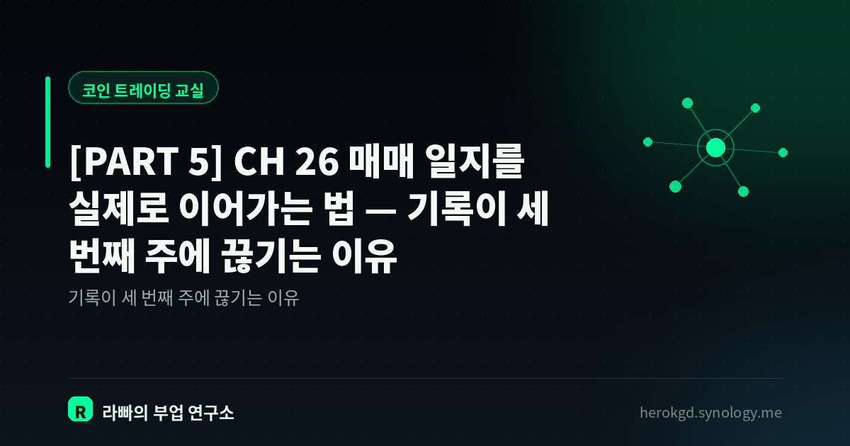 [PART 5] CH 26  매매 일지를 실제로 이어가는 법 — 기록이 세 번째 주에 끊기는 이유